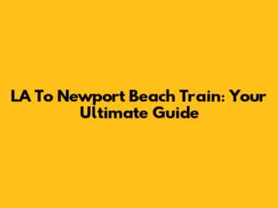 LA To Newport Beach Train: Your Ultimate Guide