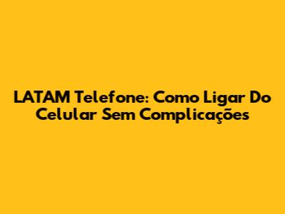 LATAM Telefone: Como Ligar Do Celular Sem Complicações
