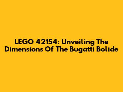 LEGO 42154: Unveiling The Dimensions Of The Bugatti Bolide