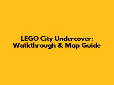 LEGO City Undercover: Walkthrough & Map Guide