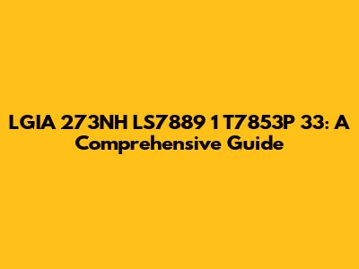 LGIA 273NH LS7889 1 T7853P 33: A Comprehensive Guide