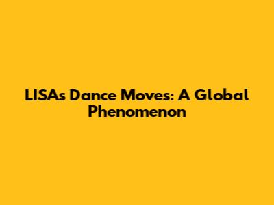 LISA's Dance Moves: A Global Phenomenon