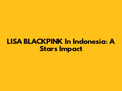 LISA BLACKPINK In Indonesia: A Star's Impact