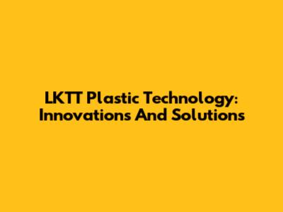 LKTT Plastic Technology: Innovations And Solutions