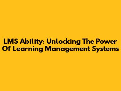 LMS Ability: Unlocking The Power Of Learning Management Systems