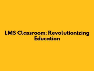 LMS Classroom: Revolutionizing Education