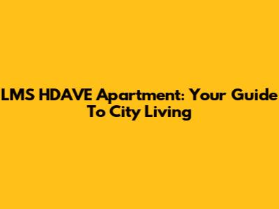 LMS HDAVE Apartment: Your Guide To City Living