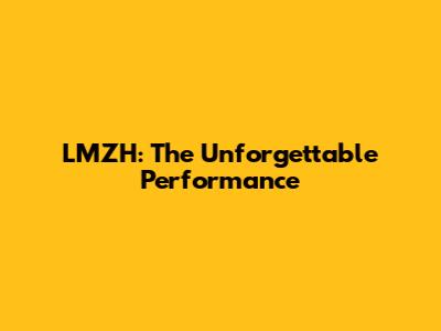 LMZH: The Unforgettable Performance
