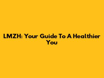 LMZH: Your Guide To A Healthier You