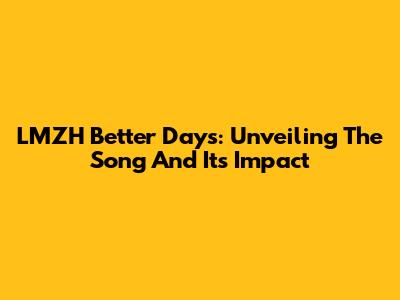 LMZH Better Days: Unveiling The Song And Its Impact