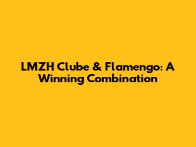 LMZH Clube & Flamengo: A Winning Combination