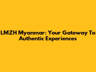 LMZH Myanmar: Your Gateway To Authentic Experiences