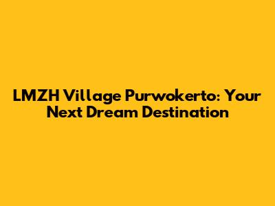 LMZH Village Purwokerto: Your Next Dream Destination