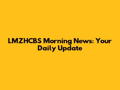 LMZHCBS Morning News: Your Daily Update