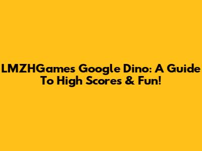 LMZHGame's Google Dino: A Guide To High Scores & Fun!
