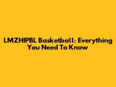 LMZHIPBL Basketball: Everything You Need To Know