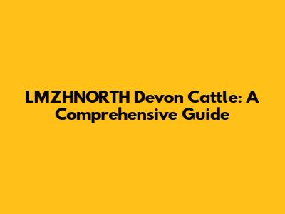 LMZHNORTH Devon Cattle: A Comprehensive Guide