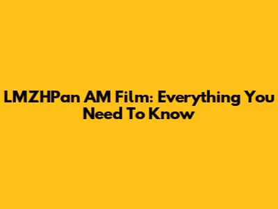 LMZHPan AM Film: Everything You Need To Know