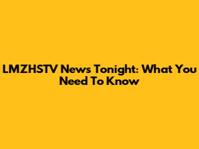 LMZHSTV News Tonight: What You Need To Know
