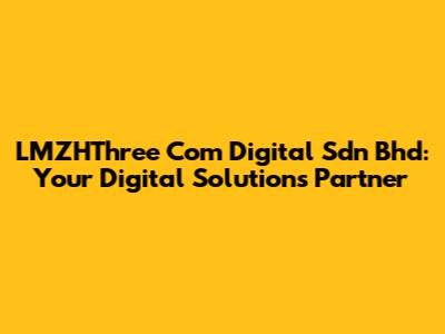LMZHThree Com Digital Sdn Bhd: Your Digital Solutions Partner