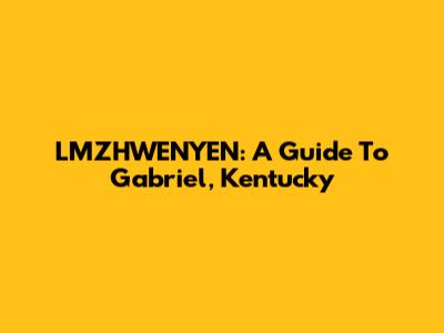 LMZHWENYEN: A Guide To Gabriel, Kentucky