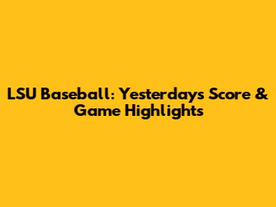 LSU Baseball: Yesterday's Score & Game Highlights