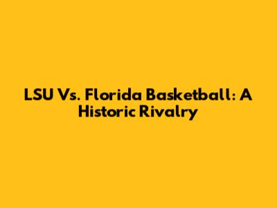 LSU Vs. Florida Basketball: A Historic Rivalry