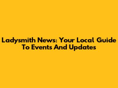 Ladysmith News: Your Local Guide To Events And Updates