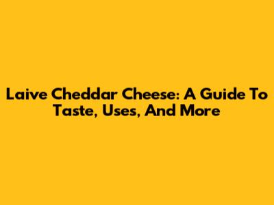 Laive Cheddar Cheese: A Guide To Taste, Uses, And More