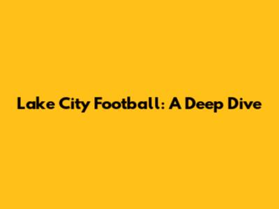Lake City Football: A Deep Dive