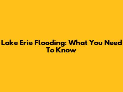 Lake Erie Flooding: What You Need To Know