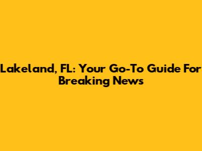 Lakeland, FL: Your Go-To Guide For Breaking News