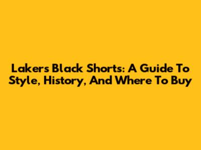 Lakers Black Shorts: A Guide To Style, History, And Where To Buy