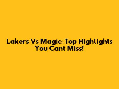 Lakers Vs Magic: Top Highlights You Can't Miss!