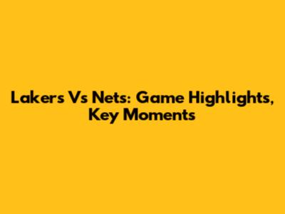 Lakers Vs Nets: Game Highlights, Key Moments