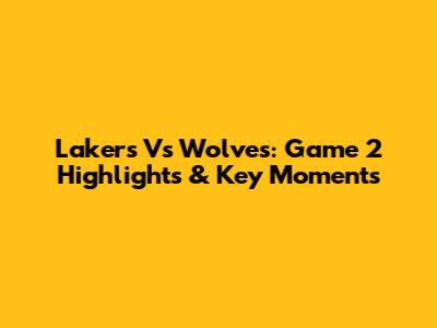 Lakers Vs Wolves: Game 2 Highlights & Key Moments