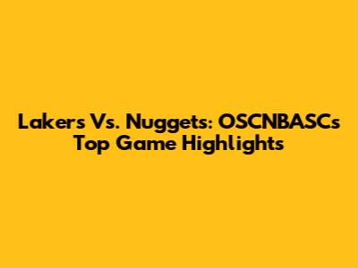 Lakers Vs. Nuggets: OSCNBASC's Top Game Highlights