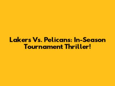 Lakers Vs. Pelicans: In-Season Tournament Thriller!