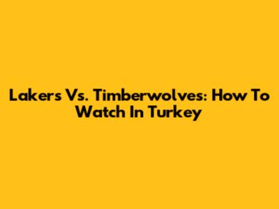 Lakers Vs. Timberwolves: How To Watch In Turkey