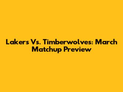 Lakers Vs. Timberwolves: March Matchup Preview