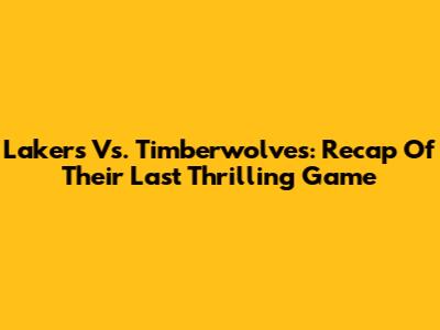 Lakers Vs. Timberwolves: Recap Of Their Last Thrilling Game