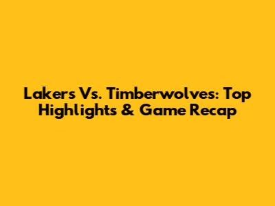 Lakers Vs. Timberwolves: Top Highlights & Game Recap