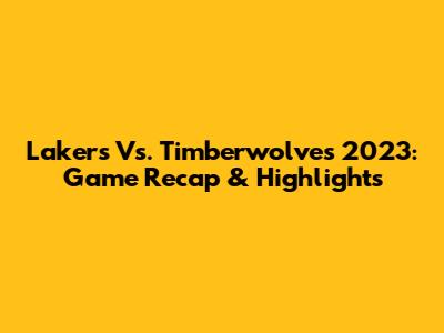 Lakers Vs. Timberwolves 2023: Game Recap & Highlights