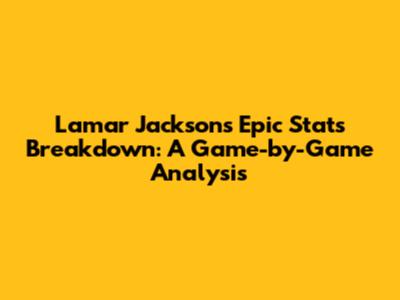 Lamar Jackson's Epic Stats Breakdown: A Game-by-Game Analysis
