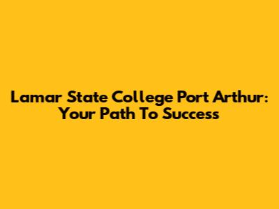 Lamar State College Port Arthur: Your Path To Success