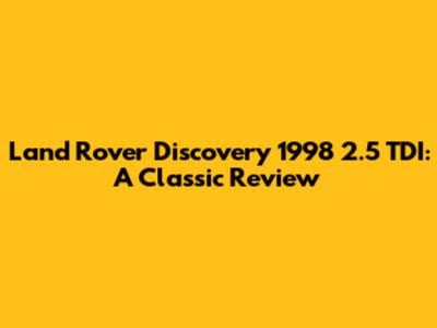 Land Rover Discovery 1998 2.5 TDI: A Classic Review
