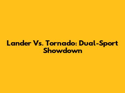Lander Vs. Tornado: Dual-Sport Showdown