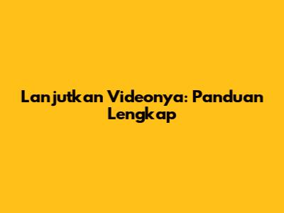 Lanjutkan Videonya: Panduan Lengkap