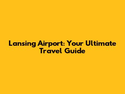 Lansing Airport: Your Ultimate Travel Guide