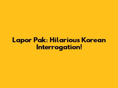 Lapor Pak: Hilarious Korean Interrogation!